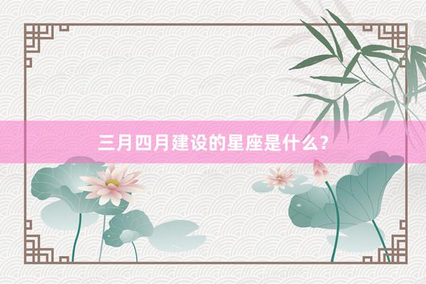 三月四月建设的星座是什么？