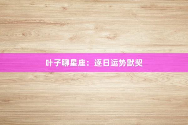 叶子聊星座：逐日运势默契