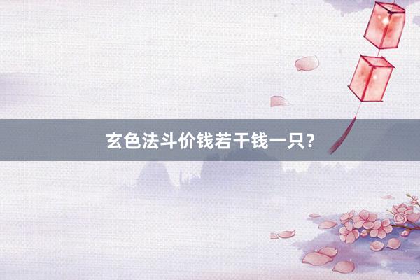 玄色法斗价钱若干钱一只？