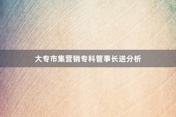 大专市集营销专科管事长进分析