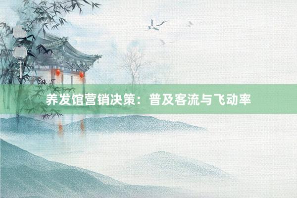 养发馆营销决策:普及客流与飞动率